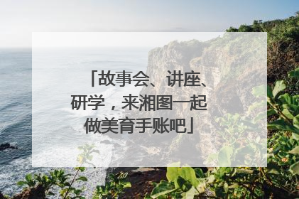 故事会、讲座、研学，来湘图一起做美育手账吧